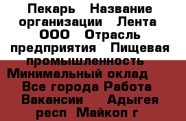 Пекарь › Название организации ­ Лента, ООО › Отрасль предприятия ­ Пищевая промышленность › Минимальный оклад ­ 1 - Все города Работа » Вакансии   . Адыгея респ.,Майкоп г.